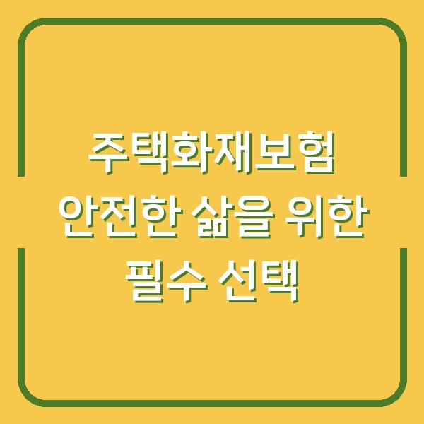 주택화재보험 안전한 삶을 위한 필수 선택