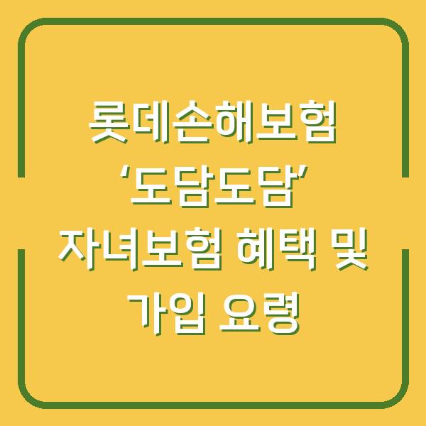 롯데손해보험 ‘도담도담’ 자녀보험 혜택 및 가입 요령