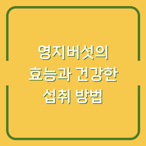 영지버섯의 효능과 건강한 섭취 방법