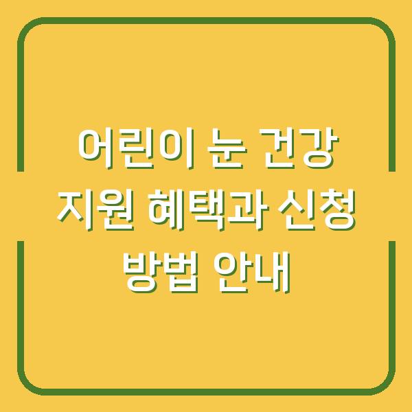 어린이 눈 건강 지원 혜택과 신청 방법 안내