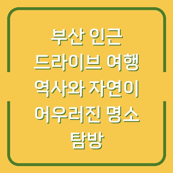 부산 인근 드라이브 여행 역사와 자연이 어우러진 명소 탐방