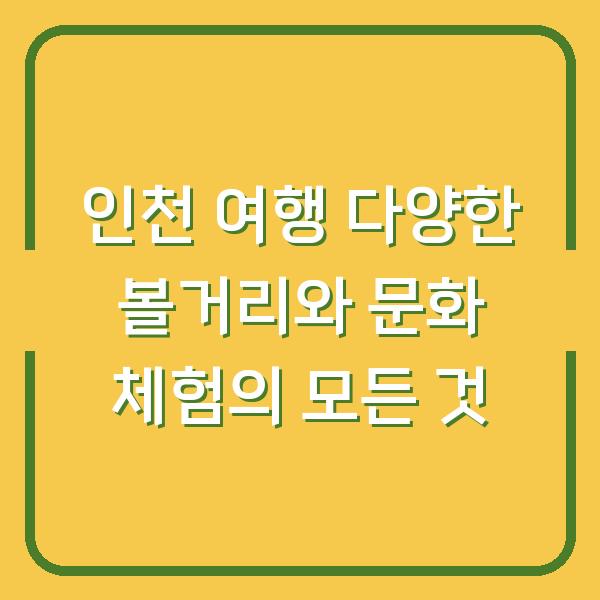 인천 여행 다양한 볼거리와 문화 체험의 모든 것