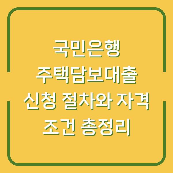 국민은행 주택담보대출 신청 절차와 자격 조건 총정리