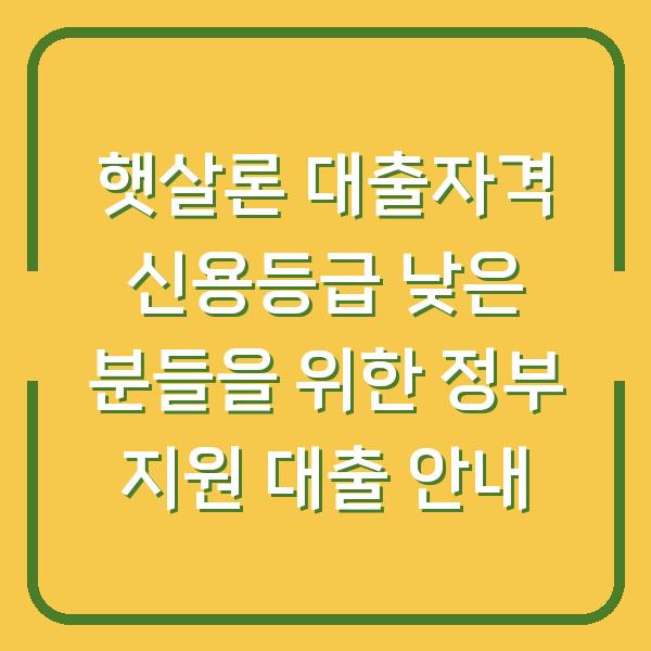 햇살론 대출자격 신용등급 낮은 분들을 위한 정부 지원 대출 안내