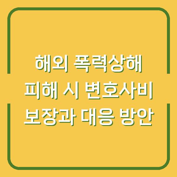 해외 폭력상해 피해 시 변호사비 보장과 대응 방안