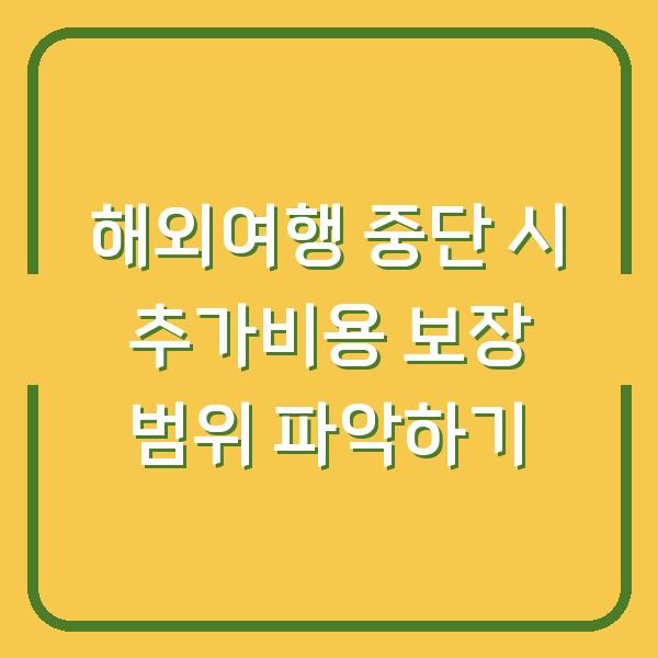 해외여행 중단 시 추가비용 보장 범위 파악하기