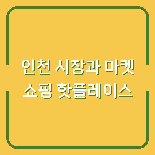 인천 시장과 마켓 쇼핑 핫플레이스