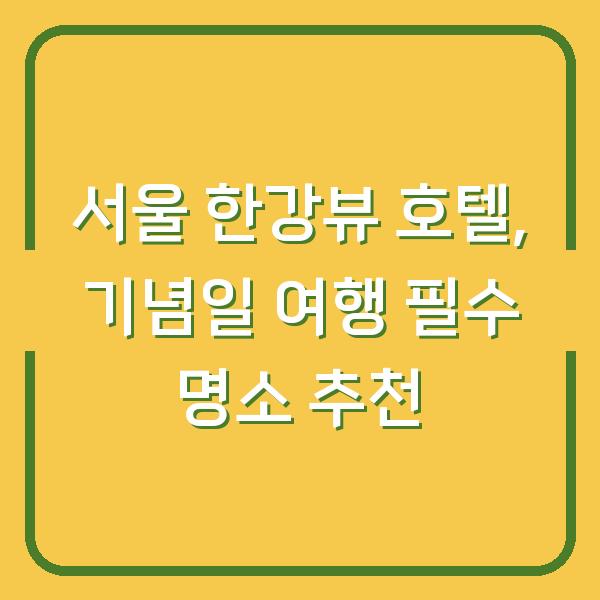 서울 한강뷰 호텔, 기념일 여행 필수 명소 추천