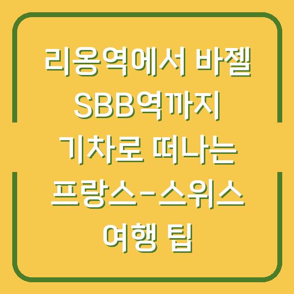 리옹역에서 바젤 SBB역까지 기차로 떠나는 프랑스-스위스 여행 팁