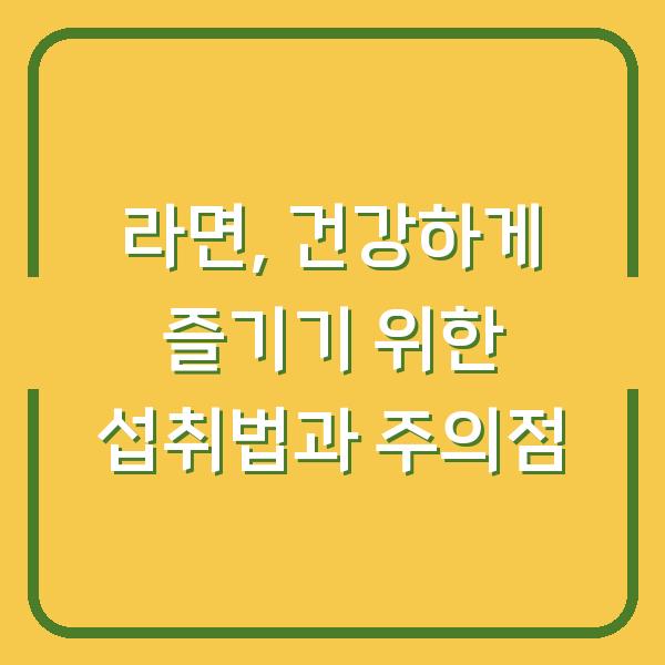 라면, 건강하게 즐기기 위한 섭취법과 주의점