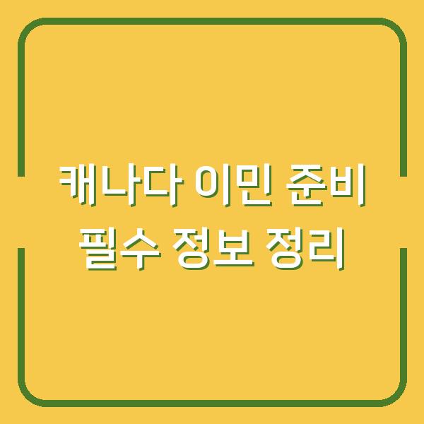 캐나다 이민 준비 필수 정보 정리