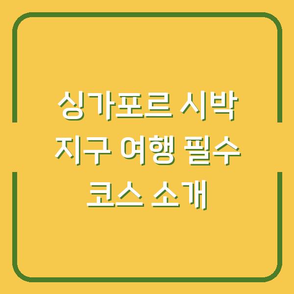 싱가포르 시박 지구 여행 필수 코스 소개