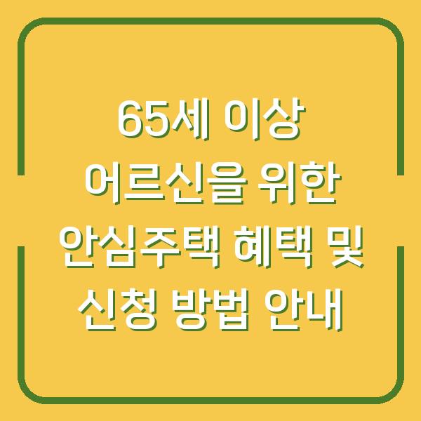 65세 이상 어르신을 위한 안심주택 혜택 및 신청 방법 안내