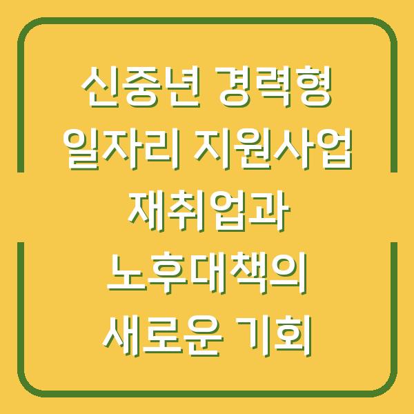 신중년 경력형 일자리 지원사업 재취업과 노후대책의 새로운 기회