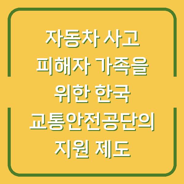 자동차 사고 피해자 가족을 위한 한국 교통안전공단의 지원 제도