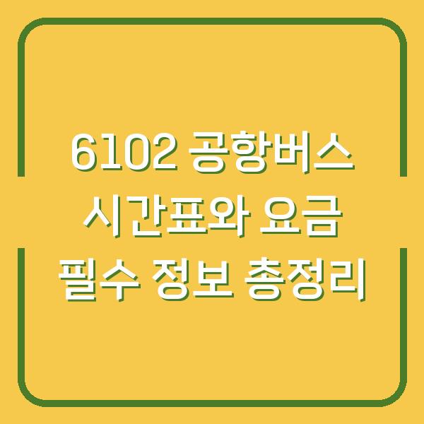 6102 공항버스 시간표와 요금 필수 정보 총정리