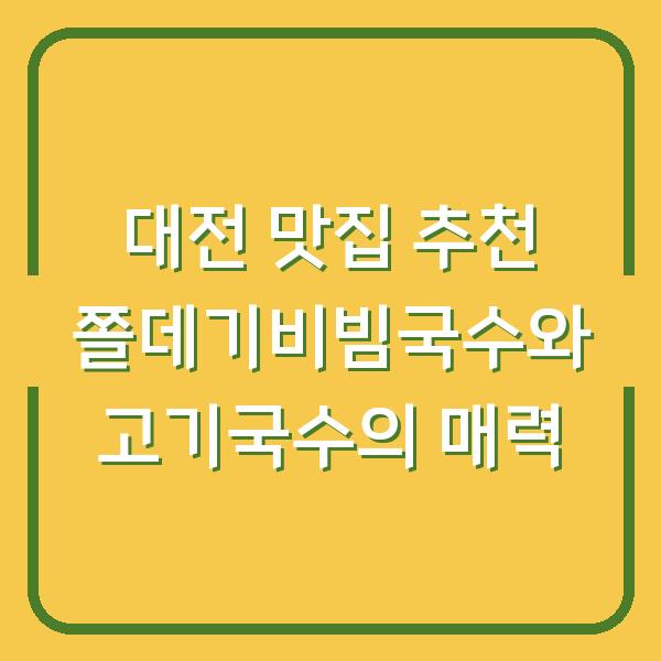 대전 맛집 추천 쫄데기비빔국수와 고기국수의 매력