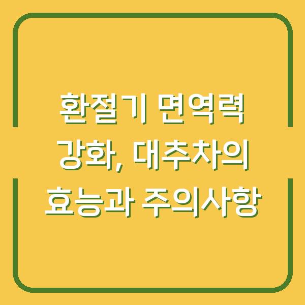환절기 면역력 강화, 대추차의 효능과 주의사항