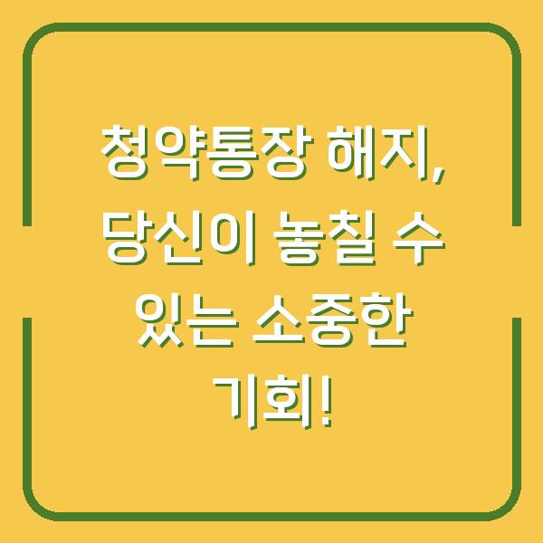 청약통장 해지, 당신이 놓칠 수 있는 소중한 기회!