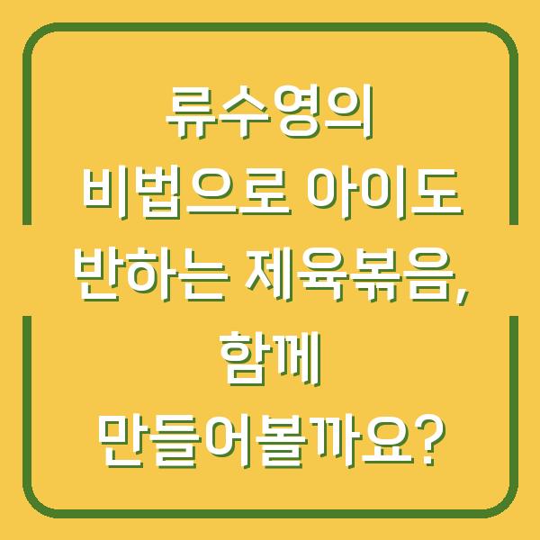 류수영의 비법으로 아이도 반하는 제육볶음, 함께 만들어볼까요?