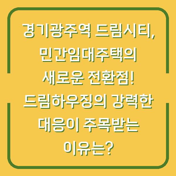 경기광주역 드림시티, 민간임대주택의 새로운 전환점! 드림하우징의 강력한 대응이 주목받는 이유는?