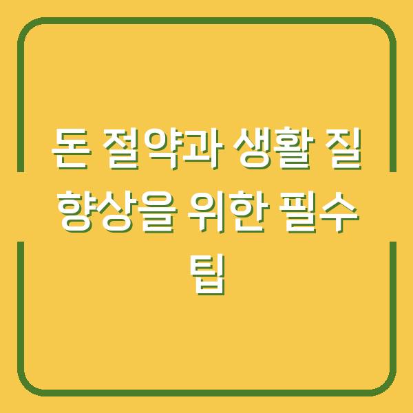 돈 절약과 생활 질 향상을 위한 필수 팁