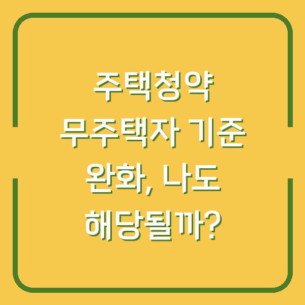 주택청약 무주택자 기준 완화, 나도 해당될까?