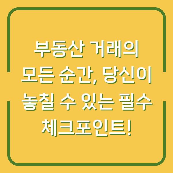 부동산 거래의 모든 순간, 당신이 놓칠 수 있는 필수 체크포인트!
