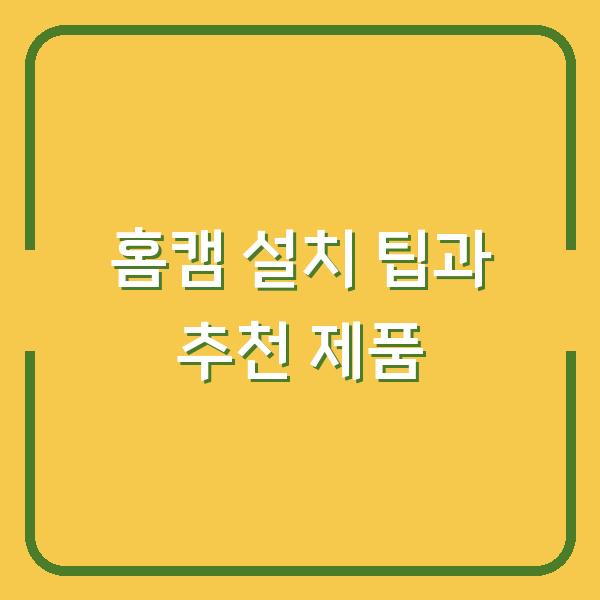 홈캠 설치 팁과 추천 제품