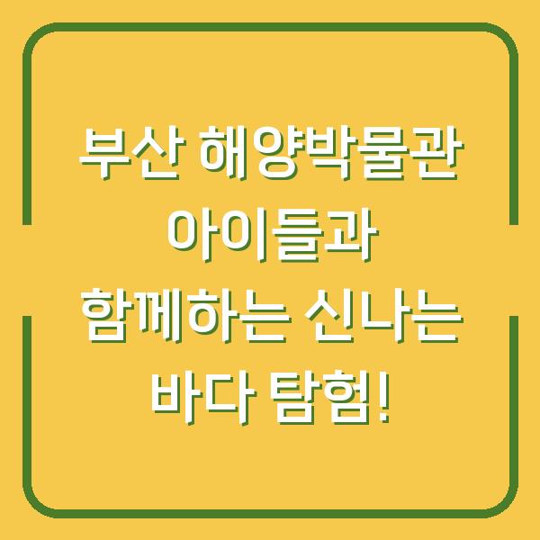 부산 해양박물관 아이들과 함께하는 신나는 바다 탐험!