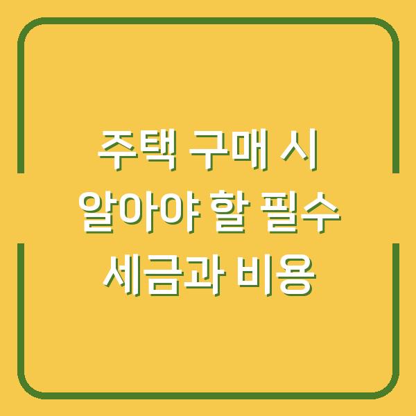 주택 구매 시 알아야 할 필수 세금과 비용