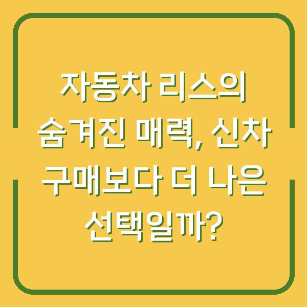 자동차 리스의 숨겨진 매력, 신차 구매보다 더 나은 선택일까?