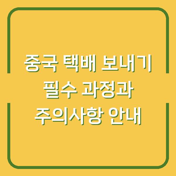 중국 택배 보내기 필수 과정과 주의사항 안내