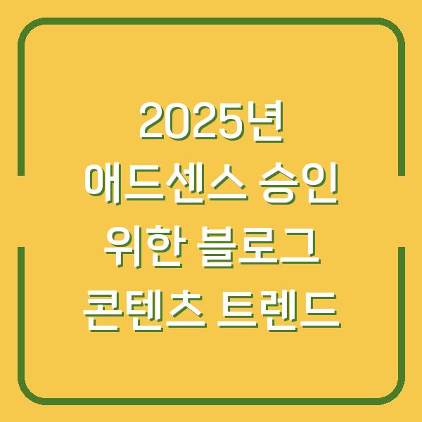 2025년 애드센스 승인 위한 블로그 콘텐츠 트렌드