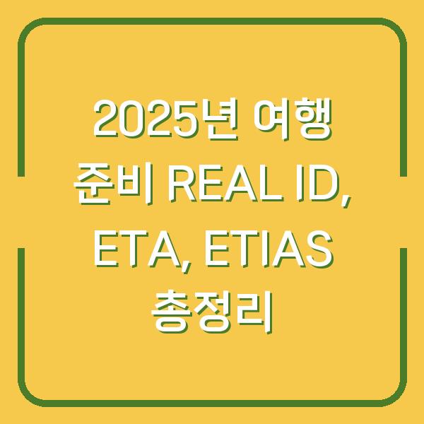 2025년 여행 준비 REAL ID, ETA, ETIAS 총정리