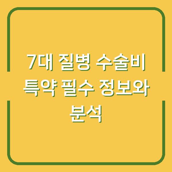 7대 질병 수술비 특약 필수 정보와 분석