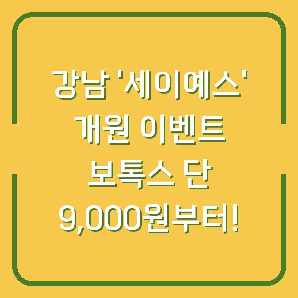 강남 ‘세이예스’ 개원 이벤트 보톡스 단 9,000원부터!