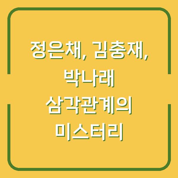 정은채, 김충재, 박나래 삼각관계의 미스터리