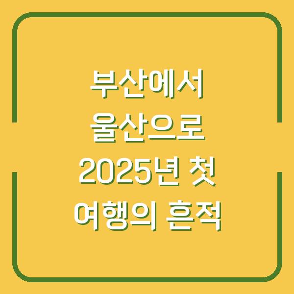 부산에서 울산으로 2025년 첫 여행의 흔적