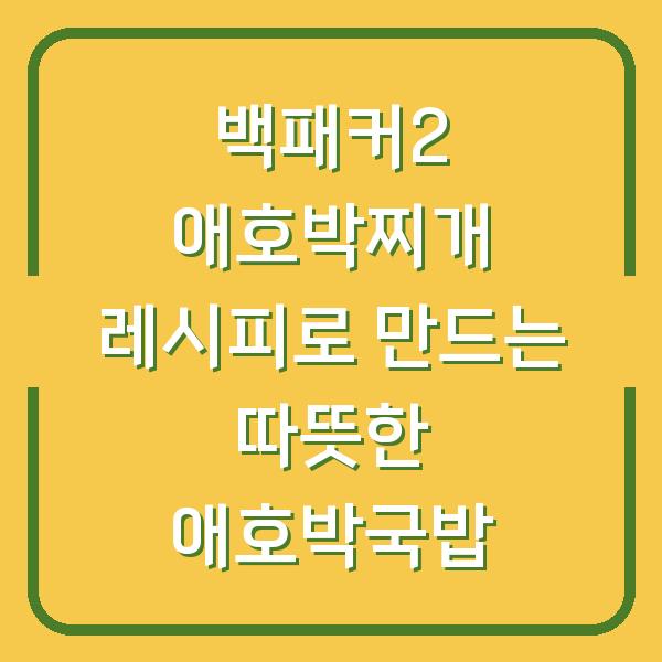 백패커2 애호박찌개 레시피로 만드는 따뜻한 애호박국밥