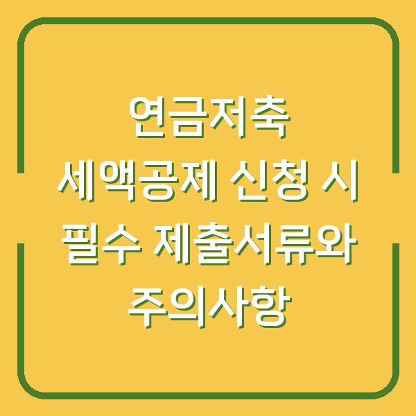연금저축 세액공제 신청 시 필수 제출서류와 주의사항