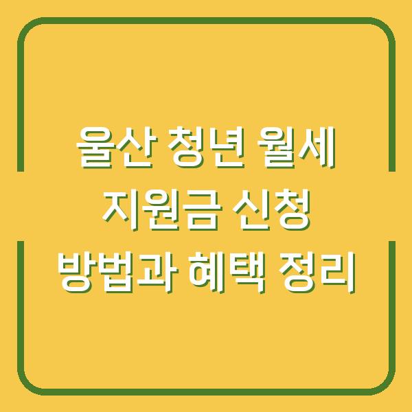 울산 청년 월세 지원금 신청 방법과 혜택 정리