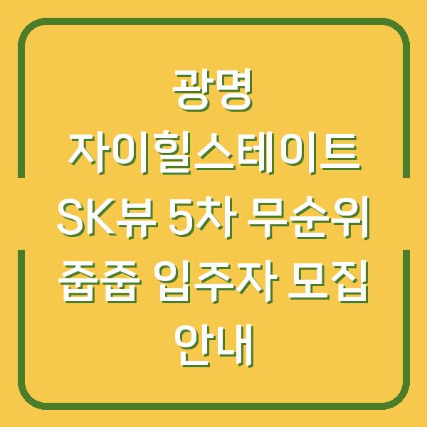 광명 자이힐스테이트 SK뷰 5차 무순위 줍줍 입주자 모집 안내