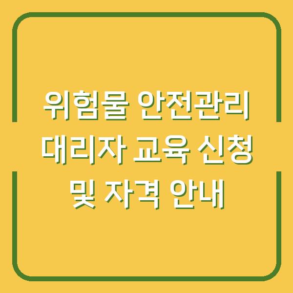 위험물 안전관리 대리자 교육 신청 및 자격 안내