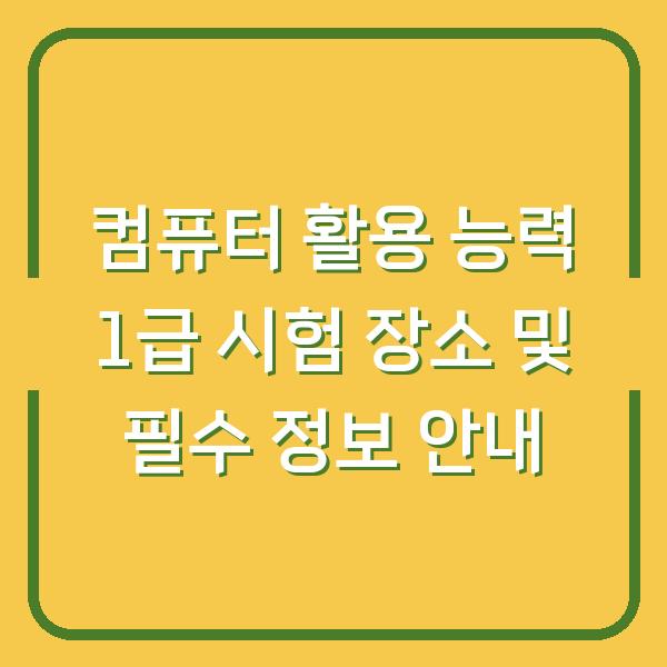 컴퓨터 활용 능력 1급 시험 장소 및 필수 정보 안내