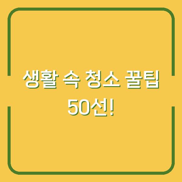 생활 속 청소 꿀팁 50선!