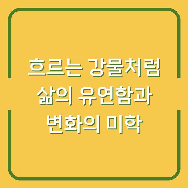 흐르는 강물처럼 삶의 유연함과 변화의 미학