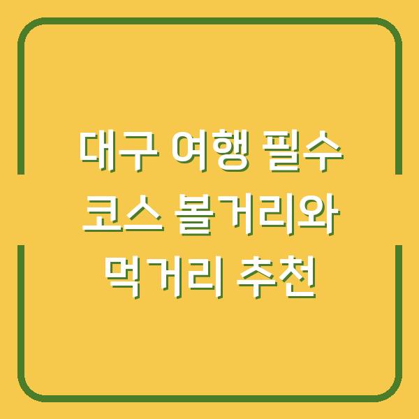 대구 여행 필수 코스 볼거리와 먹거리 추천