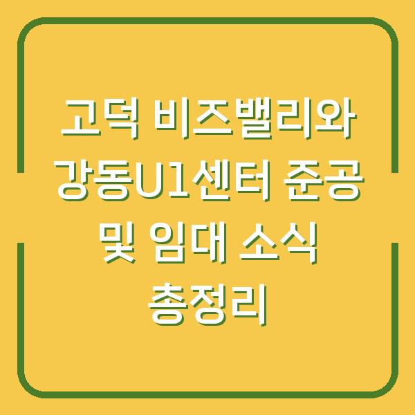 고덕 비즈밸리와 강동U1센터 준공 및 임대 소식 총정리