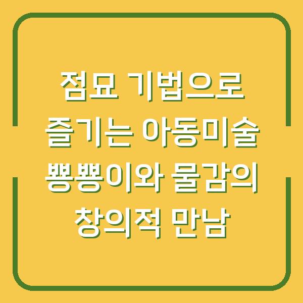 점묘 기법으로 즐기는 아동미술 뿅뿅이와 물감의 창의적 만남
